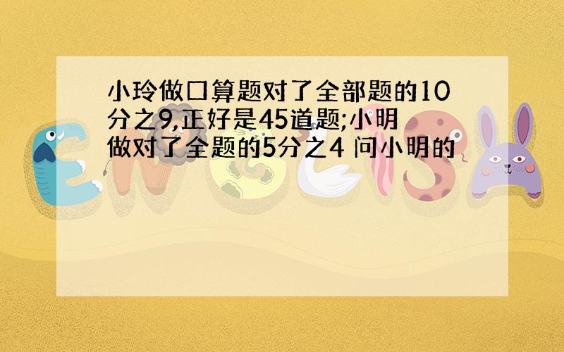 小玲做口算题对了全部题的10分之9,正好是45道题;小明做对了全题的5分之4 问小明的