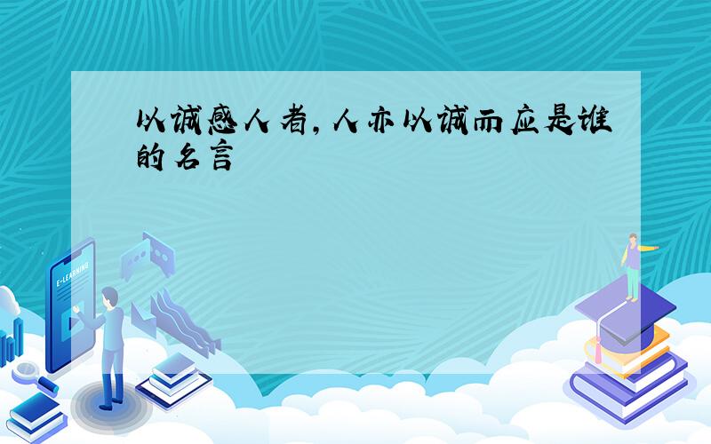 以诚感人者,人亦以诚而应是谁的名言