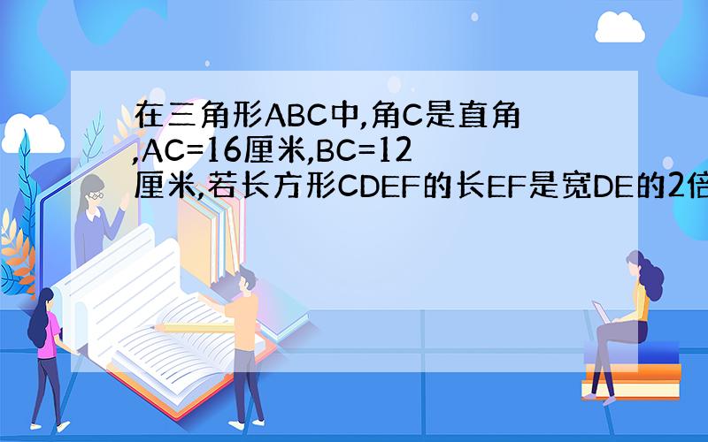 在三角形ABC中,角C是直角,AC=16厘米,BC=12厘米,若长方形CDEF的长EF是宽DE的2倍,求这个长方形的面积