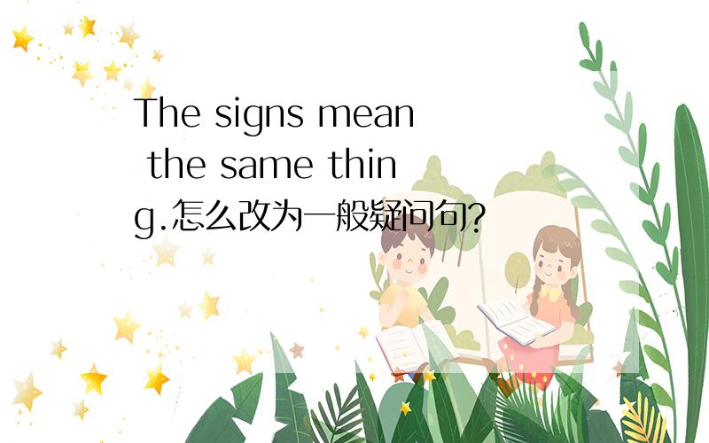 The signs mean the same thing.怎么改为一般疑问句?