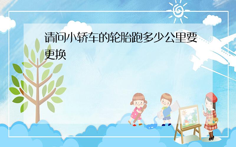 请问小轿车的轮胎跑多少公里要更换