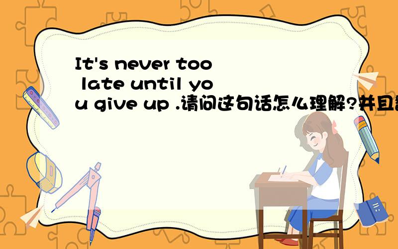 It's never too late until you give up .请问这句话怎么理解?并且翻译是什么?