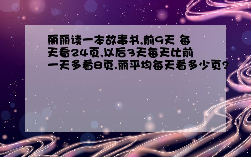 丽丽读一本故事书,前9天 每天看24页,以后3天每天比前一天多看8页.丽平均每天看多少页?