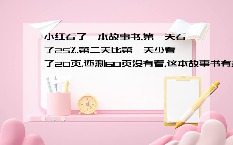 小红看了一本故事书，第一天看了25%，第二天比第一天少看了20页，还剩60页没有看，这本故事书有多少页？