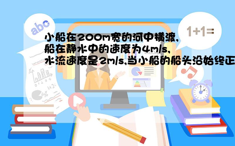 小船在200m宽的河中横渡,船在静水中的速度为4m/s,水流速度是2m/s,当小船的船头沿始终正对对岸时,则