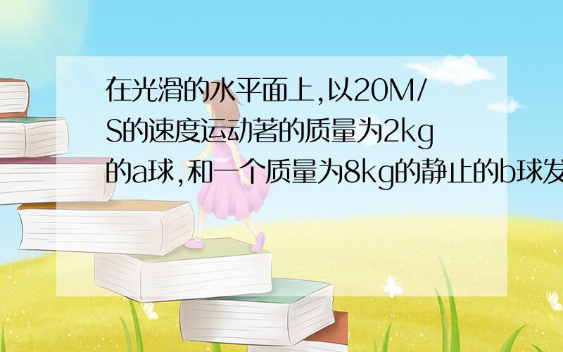 在光滑的水平面上,以20M/S的速度运动著的质量为2kg的a球,和一个质量为8kg的静止的b球发生正碰,碰撞後a球後以1