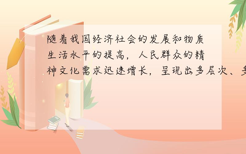 随着我国经济社会的发展和物质生活水平的提高，人民群众的精神文化需求迅速增长，呈现出多层次、多形式、多样化的特点，文化消费