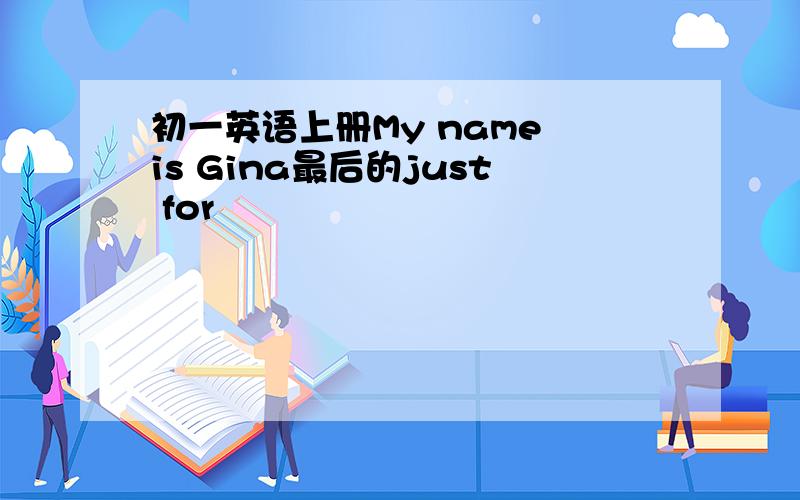 初一英语上册My name is Gina最后的just for