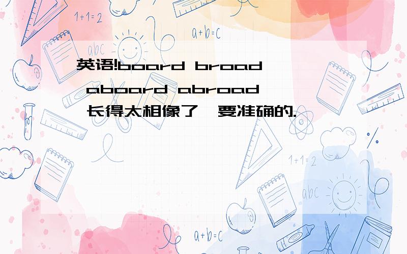 英语!board broad aboard abroad 长得太相像了,要准确的.