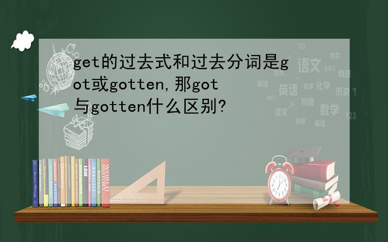 get的过去式和过去分词是got或gotten,那got与gotten什么区别?