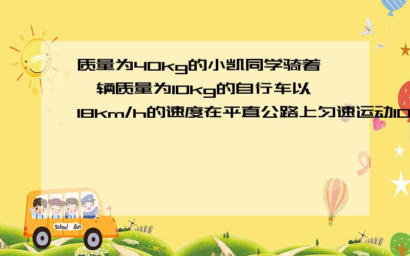 质量为40kg的小凯同学骑着一辆质量为10kg的自行车以18km/h的速度在平直公路上匀速运动100m.自行车一个车轮与