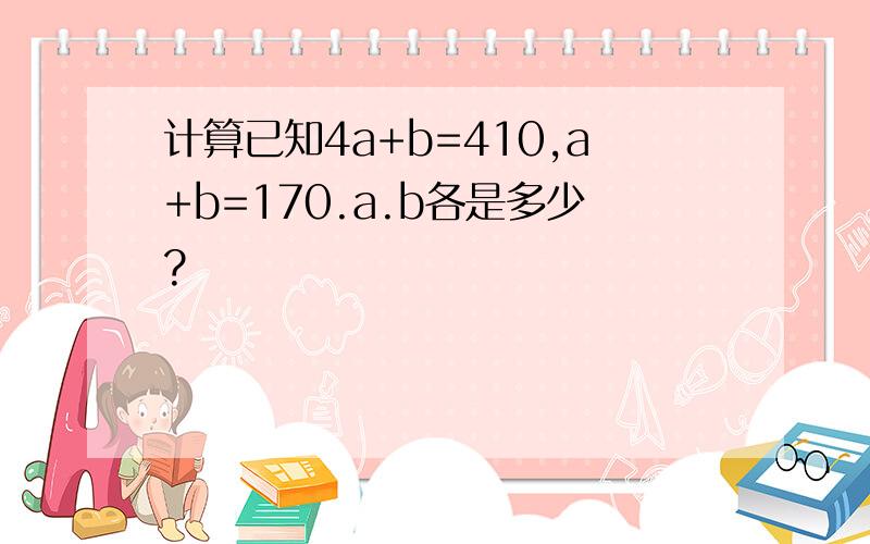 计算已知4a+b=410,a+b=170.a.b各是多少?