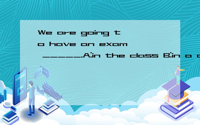 We are going to have an exam _____.A:in the class B:in a cla