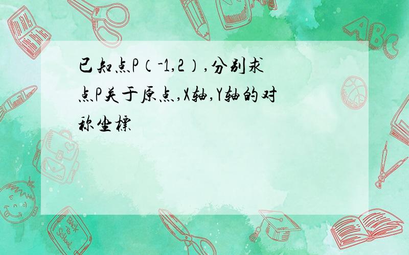 已知点P（-1,2）,分别求点P关于原点,X轴,Y轴的对称坐标