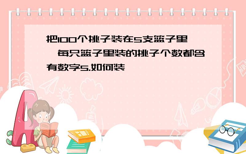 把100个挑子装在5支篮子里,每只篮子里装的挑子个数都含有数字5.如何装