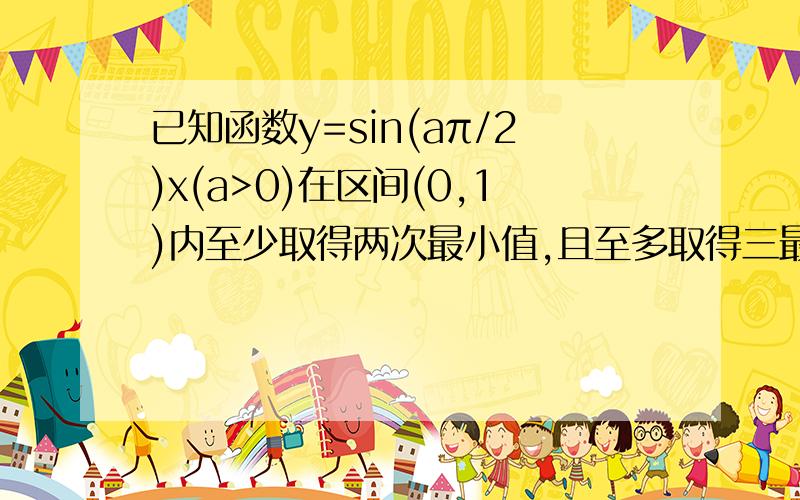 已知函数y=sin(aπ/2)x(a>0)在区间(0,1)内至少取得两次最小值,且至多取得三最大值,求a的取值范围