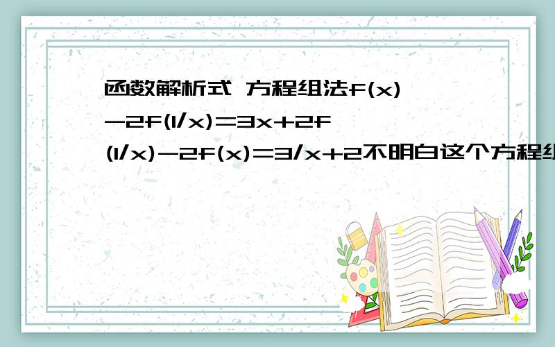 函数解析式 方程组法f(x)-2f(1/x)=3x+2f(1/x)-2f(x)=3/x+2不明白这个方程组怎么解.书上答