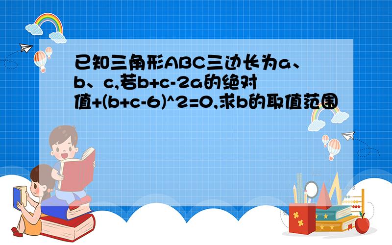 已知三角形ABC三边长为a、b、c,若b+c-2a的绝对值+(b+c-6)^2=0,求b的取值范围