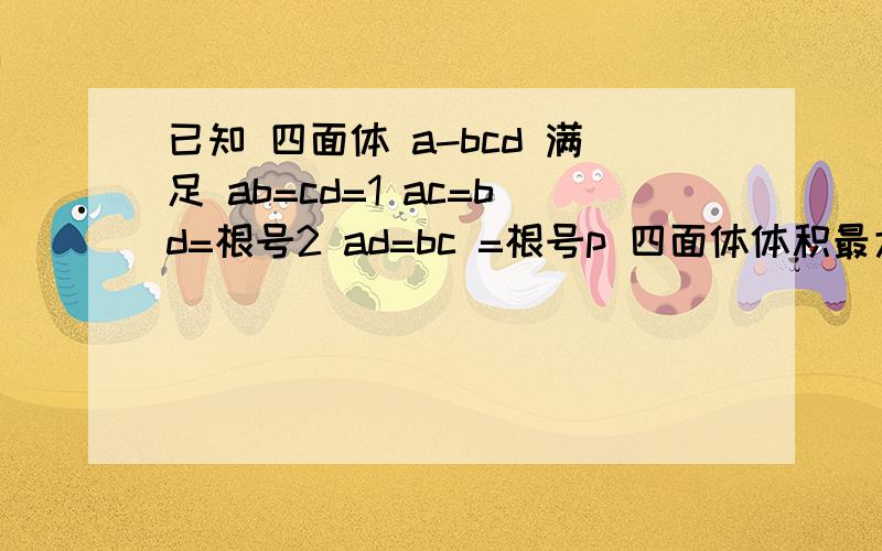 已知 四面体 a-bcd 满足 ab=cd=1 ac=bd=根号2 ad=bc =根号p 四面体体积最大时p=