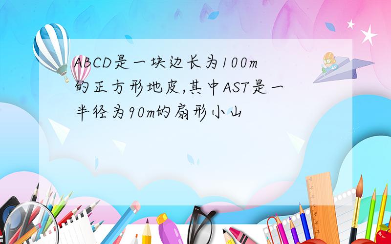 ABCD是一块边长为100m的正方形地皮,其中AST是一半径为90m的扇形小山