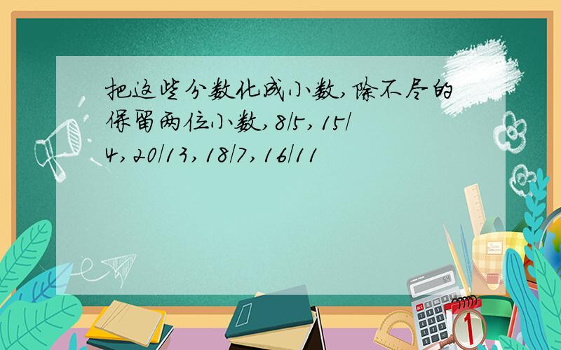 把这些分数化成小数,除不尽的保留两位小数,8/5,15/4,20/13,18/7,16/11