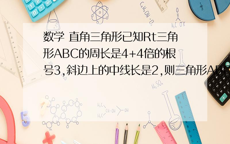 数学 直角三角形已知Rt三角形ABC的周长是4+4倍的根号3,斜边上的中线长是2,则三角形ABC的面积为 （答案为8）