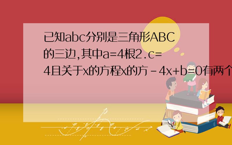 已知abc分别是三角形ABC的三边,其中a=4根2.c=4且关于x的方程x的方-4x+b=0有两个相等的实数根,判断三.