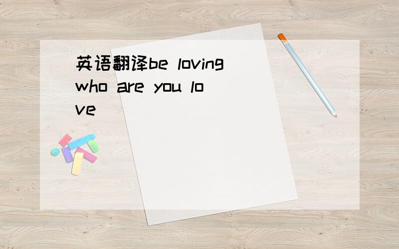 英语翻译be loving who are you love