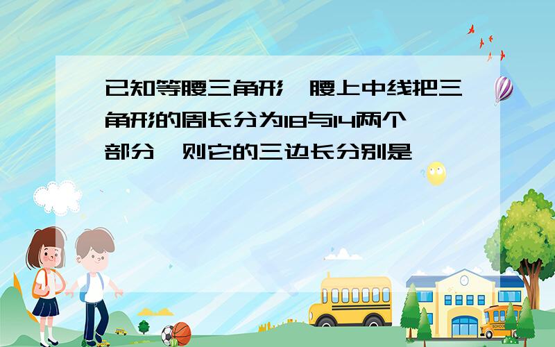 已知等腰三角形一腰上中线把三角形的周长分为18与14两个部分,则它的三边长分别是