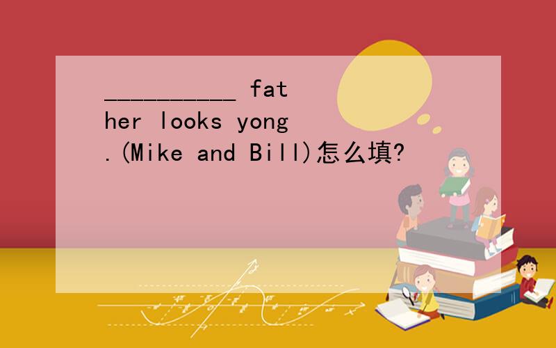 __________ father looks yong.(Mike and Bill)怎么填?