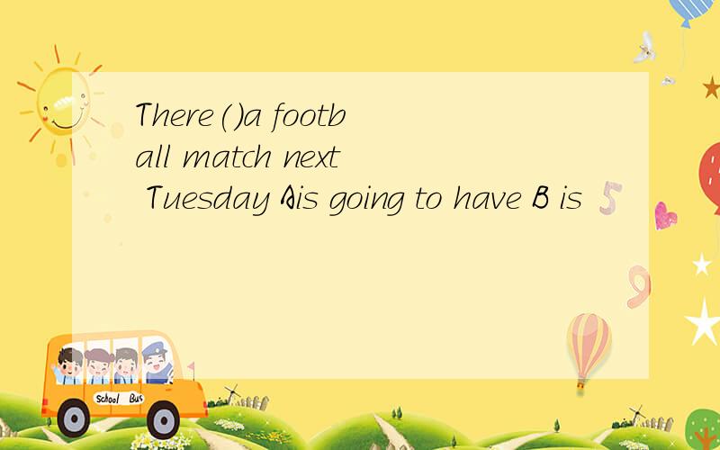 There()a football match next Tuesday Ais going to have B is