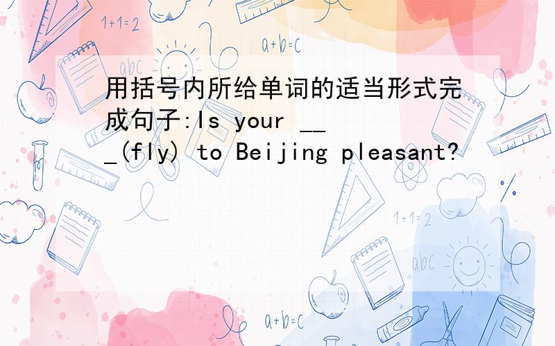 用括号内所给单词的适当形式完成句子:Is your ___(fly) to Beijing pleasant?