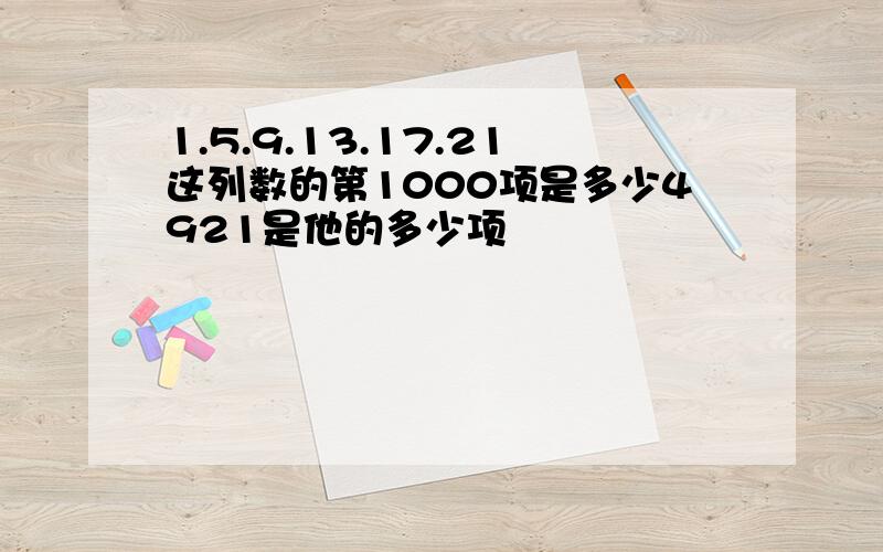 1.5.9.13.17.21这列数的第1000项是多少4921是他的多少项