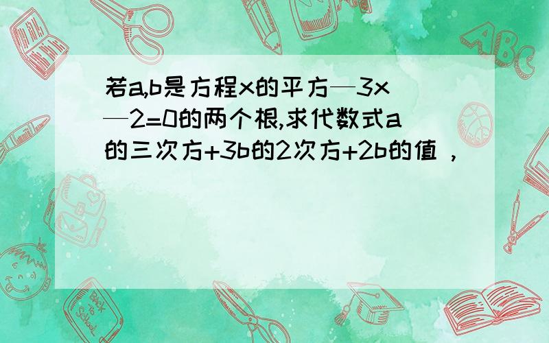 若a,b是方程x的平方—3x—2=0的两个根,求代数式a的三次方+3b的2次方+2b的值 ,