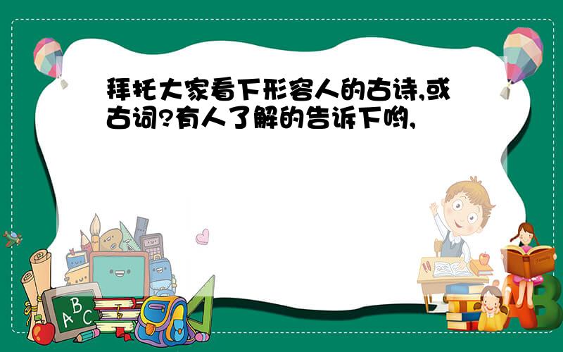 拜托大家看下形容人的古诗,或古词?有人了解的告诉下哟,