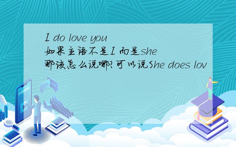 I do love you 如果主语不是I 而是she 那该怎么说哪?可以说She does lov