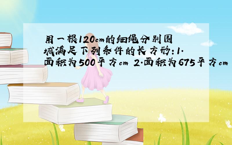 用一根120cm的细绳分别围城满足下列条件的长方形：1.面积为500平方cm 2.面积为675平方cm （3）面积为90