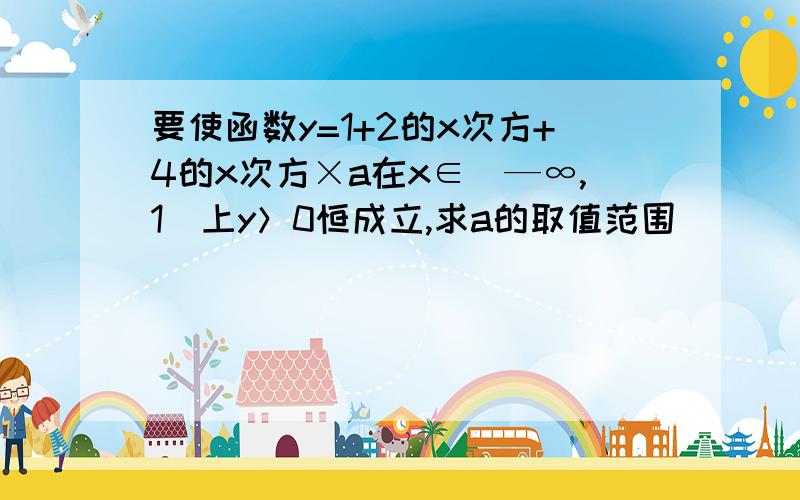 要使函数y=1+2的x次方+4的x次方×a在x∈（—∞,1]上y＞0恒成立,求a的取值范围