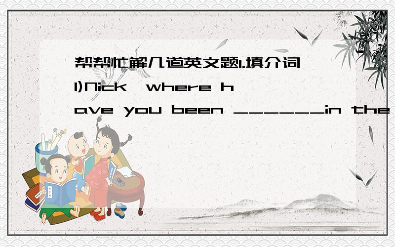 帮帮忙解几道英文题1.填介词1)Nick,where have you been ______in the US 2)W