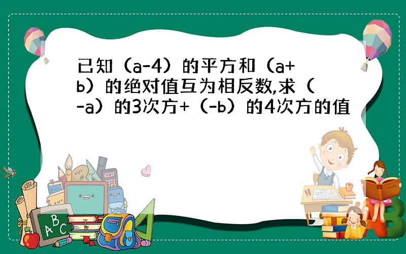 已知（a-4）的平方和（a+b）的绝对值互为相反数,求（-a）的3次方+（-b）的4次方的值