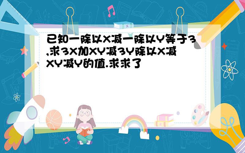 已知一除以X减一除以Y等于3,求3X加XY减3Y除以X减XY减Y的值.求求了