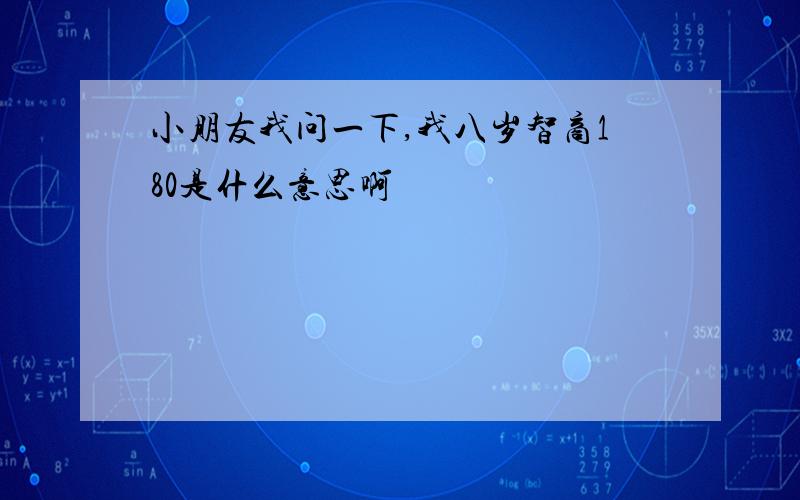 小朋友我问一下,我八岁智商180是什么意思啊