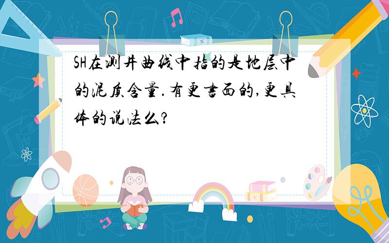 SH在测井曲线中指的是地层中的泥质含量.有更书面的,更具体的说法么?