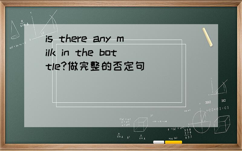 is there any milk in the bottle?做完整的否定句