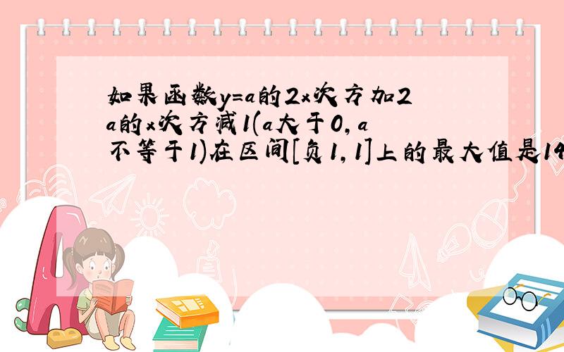 如果函数y=a的2x次方加2a的x次方减1(a大于0,a不等于1)在区间[负1,1]上的最大值是14,求a的值?急