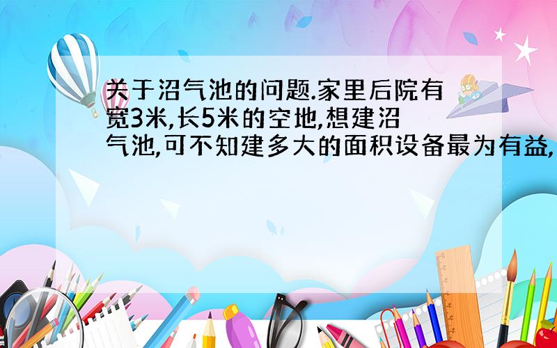 关于沼气池的问题.家里后院有宽3米,长5米的空地,想建沼气池,可不知建多大的面积设备最为有益,主要供家庭用电,