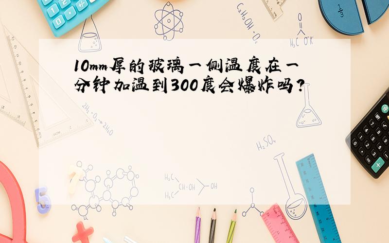 10mm厚的玻璃一侧温度在一分钟加温到300度会爆炸吗?