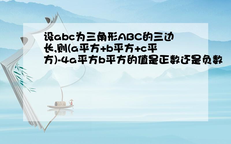 设abc为三角形ABC的三边长,则(a平方+b平方+c平方)-4a平方b平方的值是正数还是负数