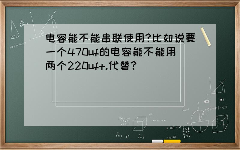 电容能不能串联使用?比如说要一个470uf的电容能不能用两个220uf+.代替?