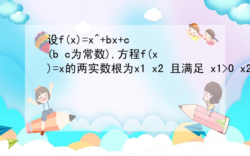 设f(x)=x^+bx+c (b c为常数),方程f(x)=x的两实数根为x1 x2 且满足 x1>0 x2-x1>1